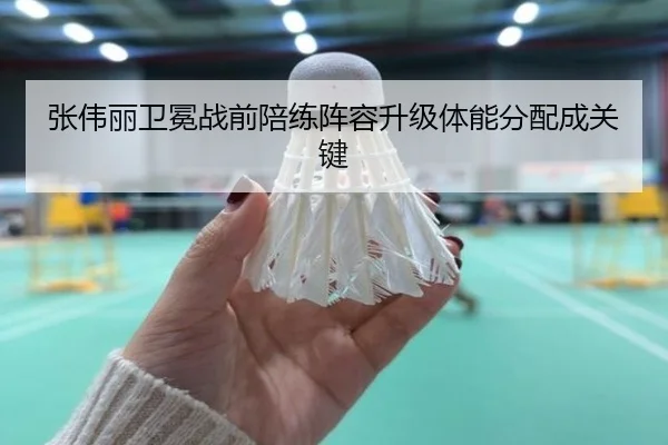 张伟丽卫冕战前陪练阵容升级体能分配成关键 | JIUYOU